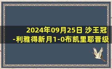 2024年09月25日 沙王冠-利雅得新月1-0布凯里耶晋级 马科斯-莱昂纳多点射米林中柱